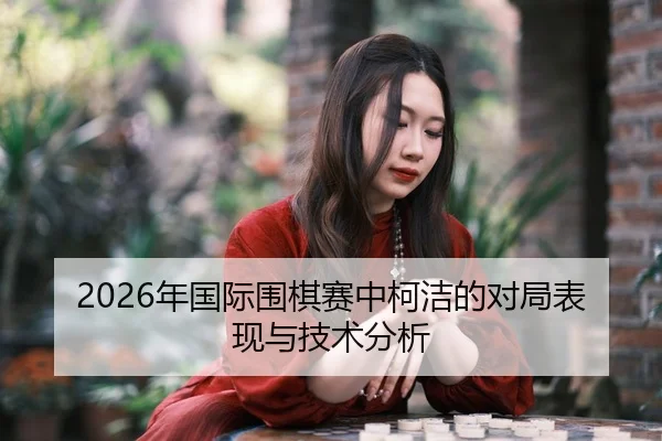 2026年国际围棋赛中柯洁的对局表现与技术分析