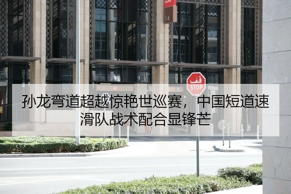 孙龙弯道超越惊艳世巡赛，中国短道速滑队战术配合显锋芒