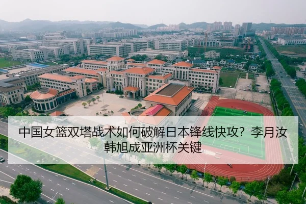 中国女篮双塔战术如何破解日本锋线快攻？李月汝韩旭成亚洲杯关键