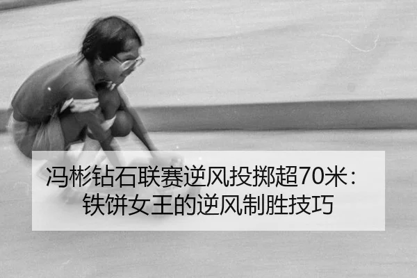 冯彬钻石联赛逆风投掷超70米：铁饼女王的逆风制胜技巧