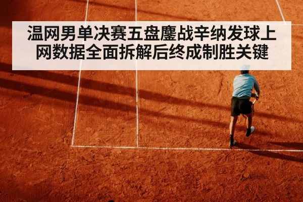 温网男单决赛五盘鏖战辛纳发球上网数据全面拆解后终成制胜关键