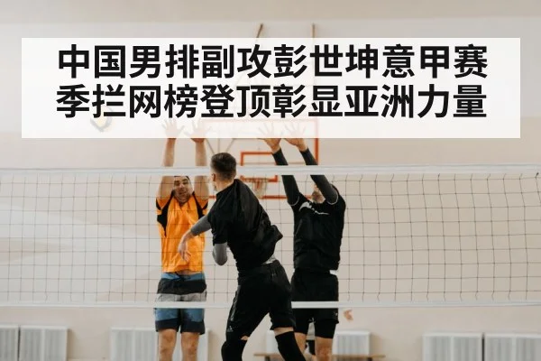 中国男排副攻彭世坤意甲赛季拦网榜登顶彰显亚洲力量