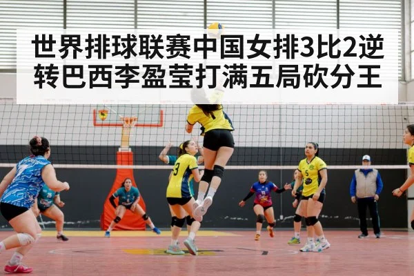 世界排球联赛中国女排3比2逆转巴西李盈莹打满五局砍分王