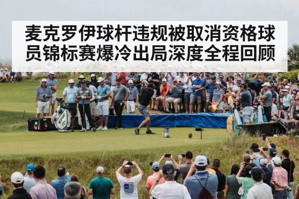 麦克罗伊球杆违规被取消资格球员锦标赛爆冷出局深度全程回顾
