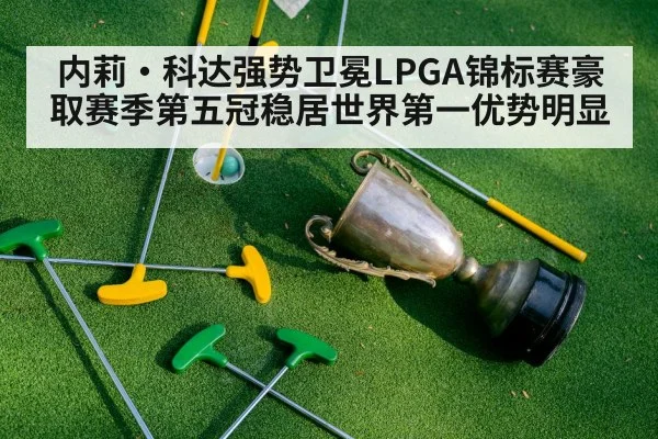 内莉·科达强势卫冕LPGA锦标赛豪取赛季第五冠稳居世界第一优势明显